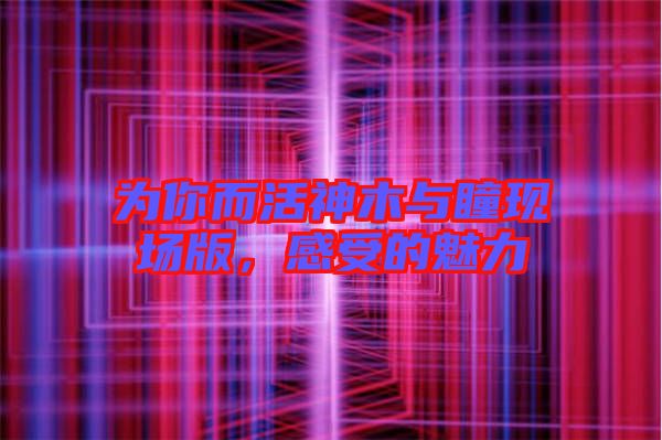 為你而活神木與瞳現(xiàn)場版，感受的魅力