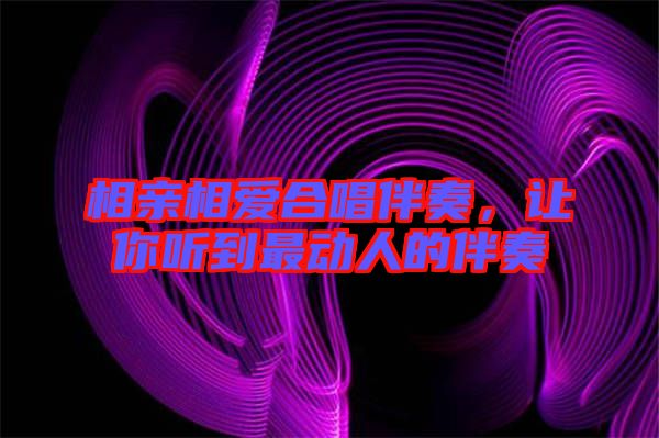 相親相愛合唱伴奏，讓你聽到最動人的伴奏
