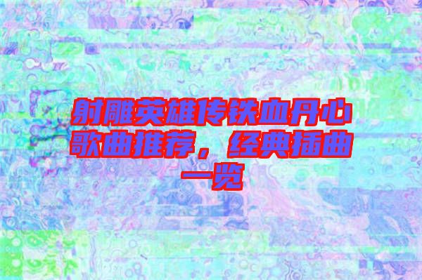 射雕英雄傳鐵血丹心歌曲推薦，經典插曲一覽