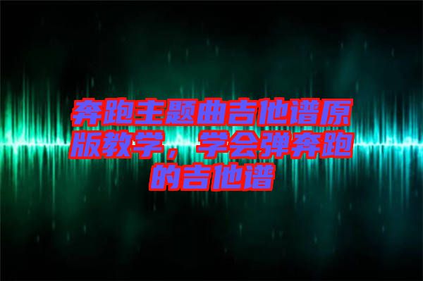 奔跑主題曲吉他譜原版教學(xué)，學(xué)會彈奔跑的吉他譜