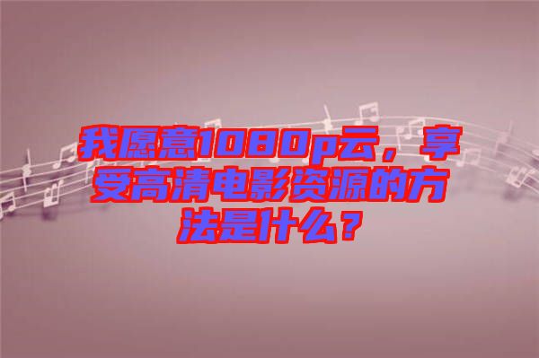 我愿意1080p云，享受高清電影資源的方法是什么？