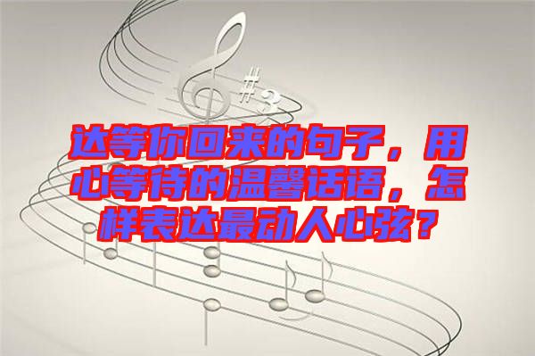 達(dá)等你回來(lái)的句子，用心等待的溫馨話語(yǔ)，怎樣表達(dá)最動(dòng)人心弦？