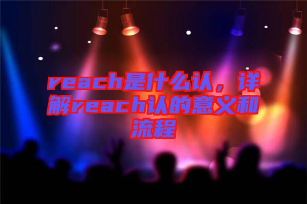 reach是什么認(rèn)，詳解reach認(rèn)的意義和流程