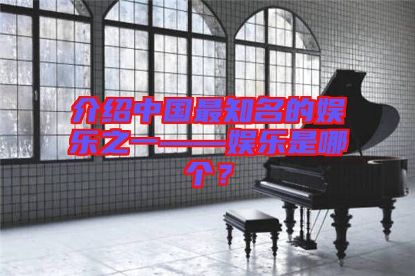 介紹中國(guó)最知名的娛樂之一——娛樂是哪個(gè)？