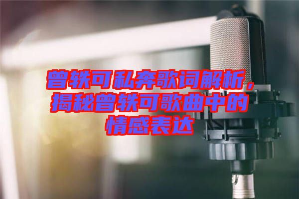 曾軼可私奔歌詞解析，揭秘曾軼可歌曲中的情感表達