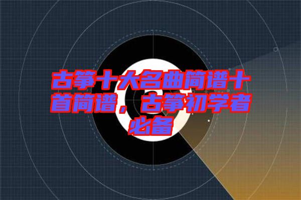 古箏十大名曲簡(jiǎn)譜十首簡(jiǎn)譜，古箏初學(xué)者必備