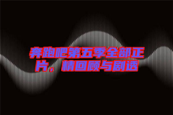 奔跑吧第五季全部正片，精回顧與劇透