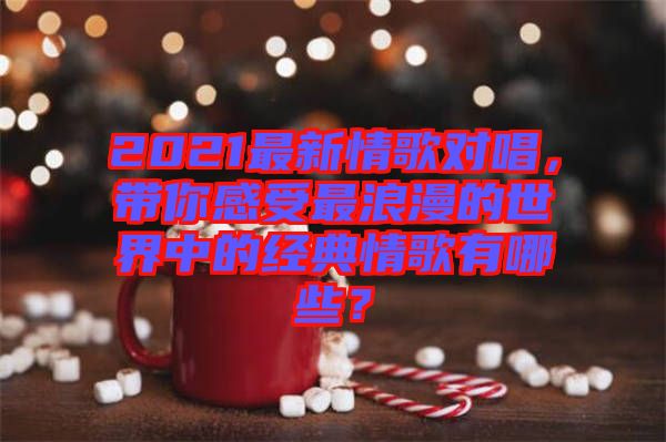2021最新情歌對唱，帶你感受最浪漫的世界中的經(jīng)典情歌有哪些？