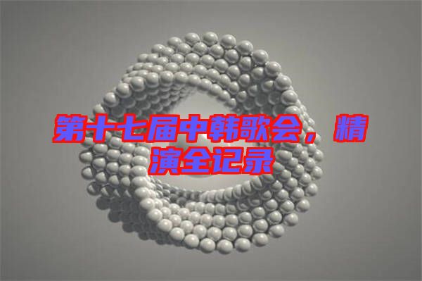 第十七屆中韓歌會，精演全記錄