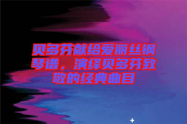 貝多芬獻(xiàn)給愛麗絲鋼琴譜，演繹貝多芬致敬的經(jīng)典曲目