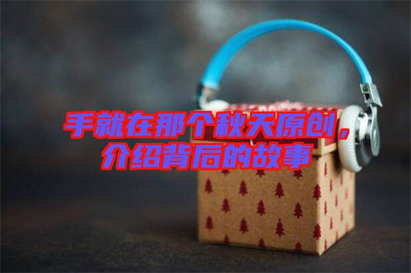 手就在那個秋天原創(chuàng)，介紹背后的故事