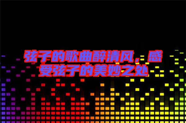 弦子的歌曲醉清風(fēng)，感受弦子的美妙之處