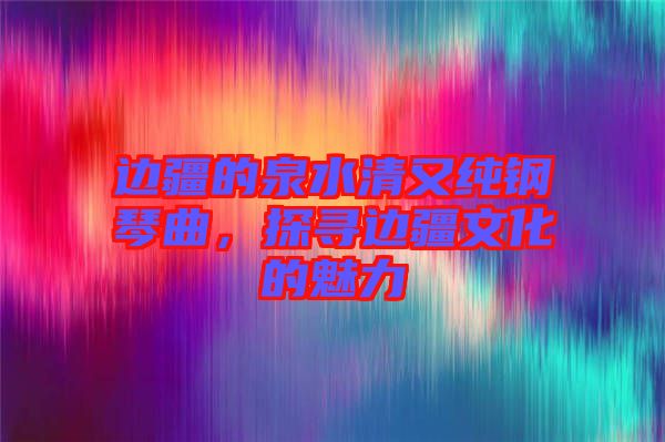 邊疆的泉水清又純鋼琴曲，探尋邊疆文化的魅力