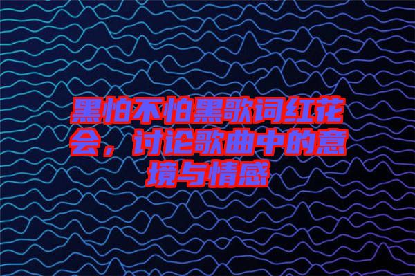 黑怕不怕黑歌詞紅花會(huì)，討論歌曲中的意境與情感