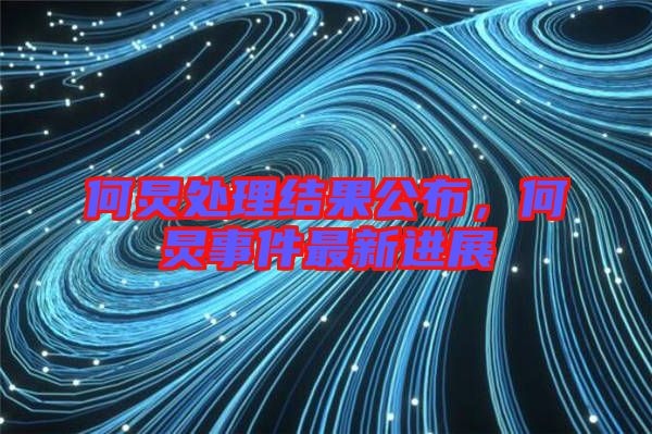 何炅處理結(jié)果公布，何炅事件最新進展