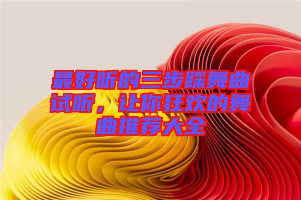 最好聽的三步踩舞曲試聽，讓你狂歡的舞曲推薦大全