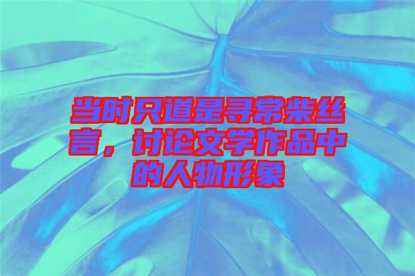 當(dāng)時(shí)只道是尋常柴絲言，討論文學(xué)作品中的人物形象