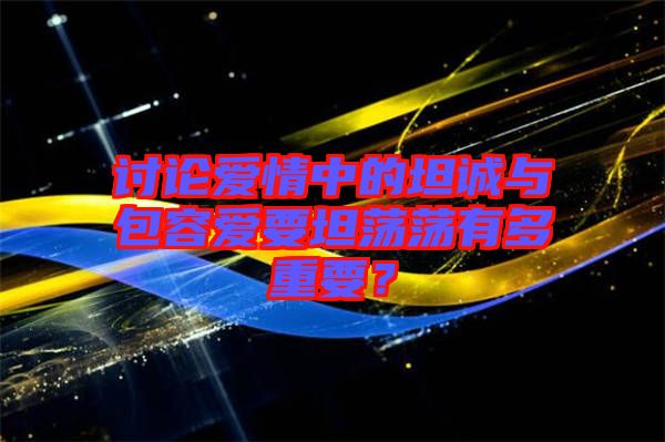 討論愛(ài)情中的坦誠(chéng)與包容愛(ài)要坦蕩蕩有多重要？