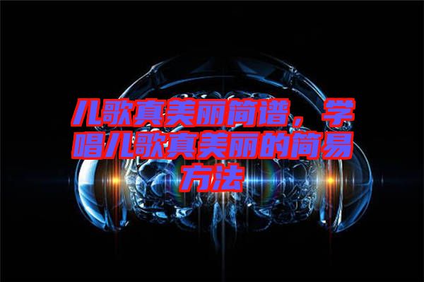 兒歌真美麗簡譜，學(xué)唱兒歌真美麗的簡易方法