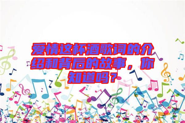 愛(ài)情這杯酒歌詞的介紹和背后的故事，你知道嗎？