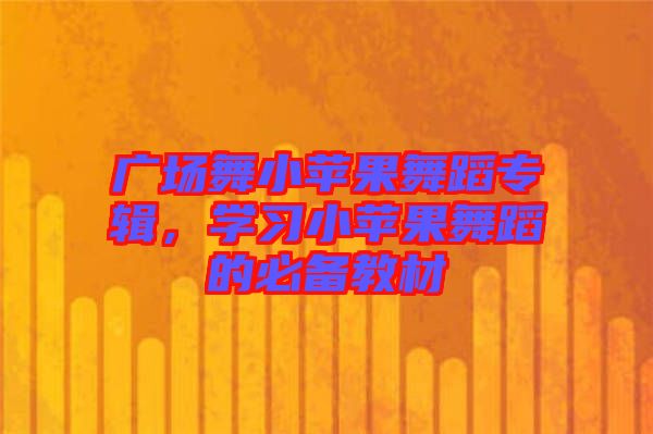 廣場舞小蘋果舞蹈專輯，學(xué)習(xí)小蘋果舞蹈的必備教材