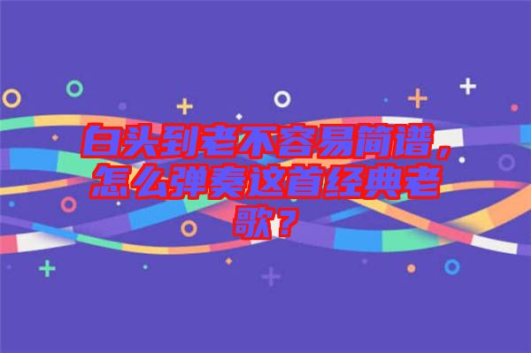 白頭到老不容易簡譜，怎么彈奏這首經(jīng)典老歌？