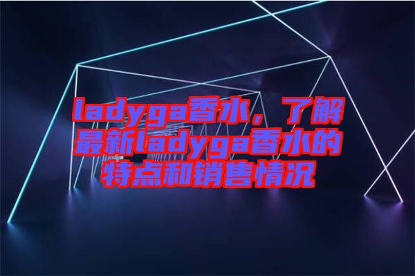 ladyga香水，了解最新ladyga香水的特點(diǎn)和銷(xiāo)售情況