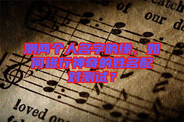 測兩個人名字的緣，如何進行神奇的姓名配對測試？