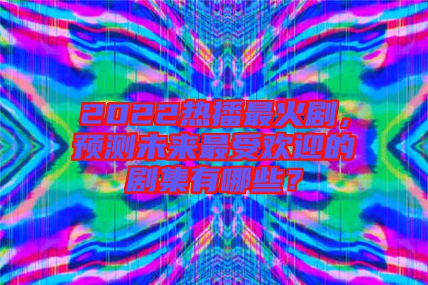 2022熱播最火劇，預(yù)測未來最受歡迎的劇集有哪些？