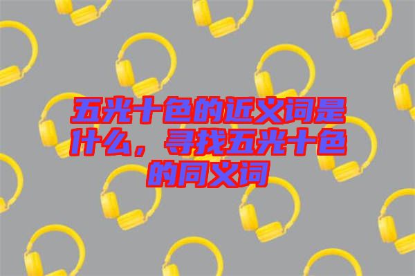 五光十色的近義詞是什么，尋找五光十色的同義詞