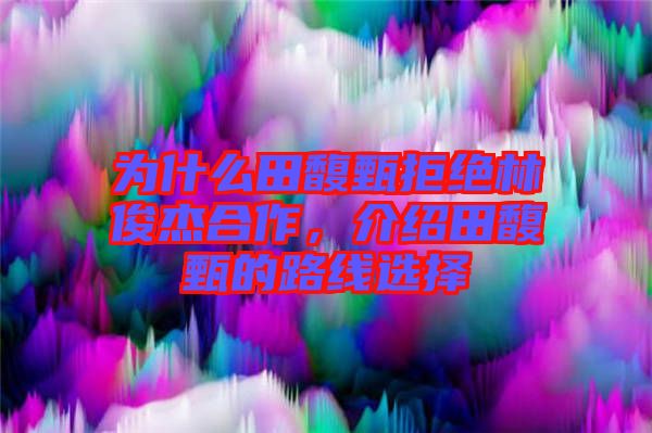 為什么田馥甄拒絕林俊杰合作，介紹田馥甄的路線選擇