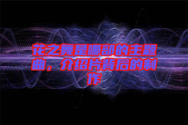 花之舞是哪部的主題曲，介紹片背后的制作