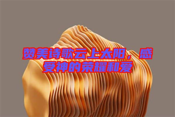 贊美詩歌云上太陽，感受神的榮耀和愛