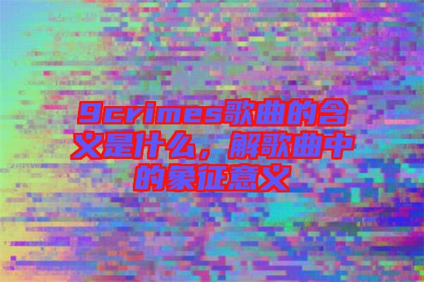 9crimes歌曲的含義是什么，解歌曲中的象征意義