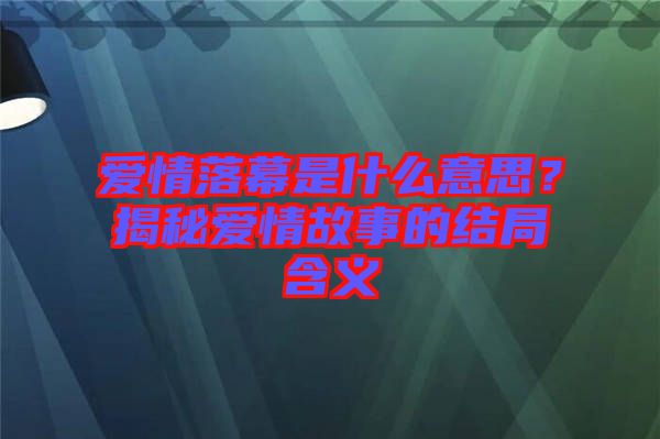 愛情落幕是什么意思？揭秘愛情故事的結(jié)局含義