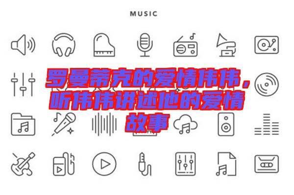 羅曼蒂克的愛(ài)情偉偉，聽(tīng)偉偉講述他的愛(ài)情故事