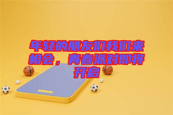 年輕的朋友們我們來(lái)相會(huì)，青春派對(duì)即將開啟