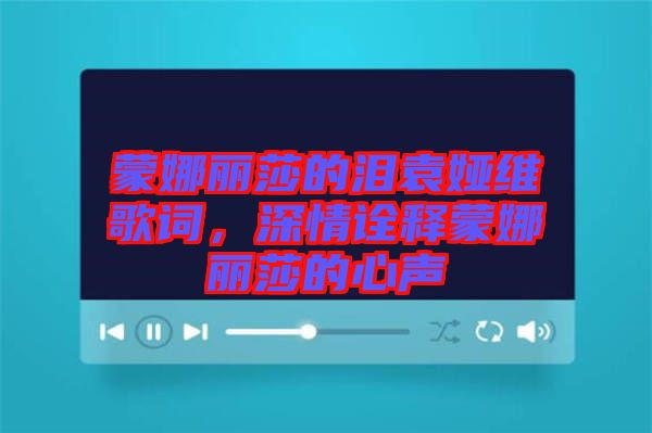 蒙娜麗莎的淚袁婭維歌詞，深情詮釋蒙娜麗莎的心聲