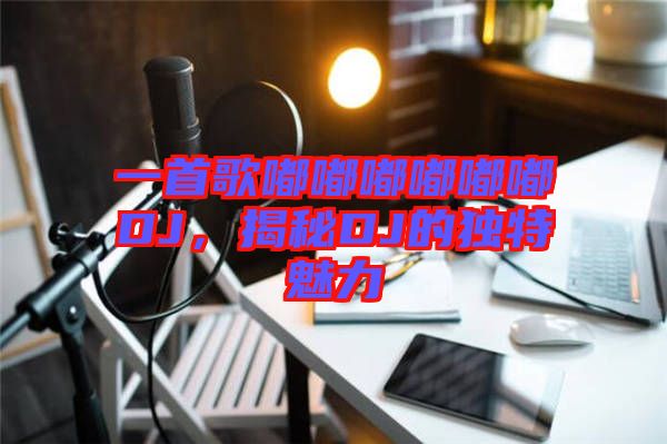 一首歌嘟嘟嘟嘟嘟嘟DJ，揭秘DJ的獨(dú)特魅力