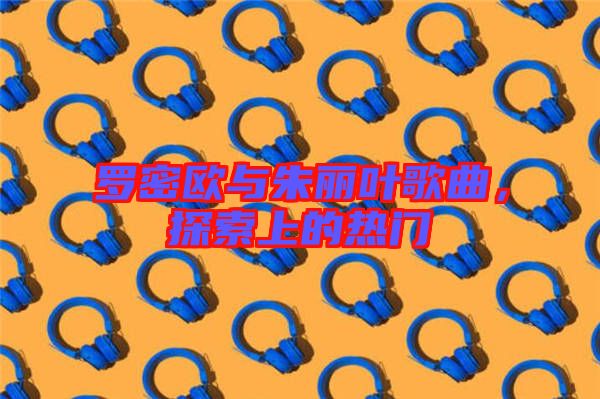 羅密歐與朱麗葉歌曲，探索上的熱門(mén)