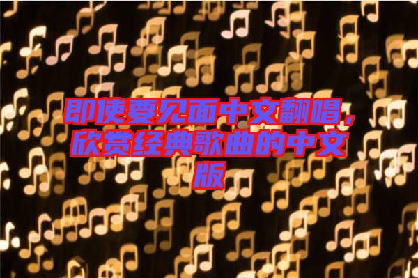 即使要見面中文翻唱，欣賞經(jīng)典歌曲的中文版