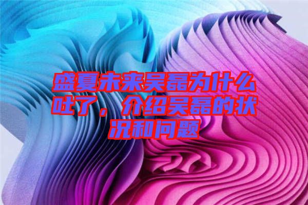 盛夏未來吳磊為什么吐了，介紹吳磊的狀況和問題
