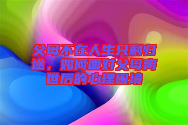 父母不在人生只剩歸途，如何面對父母離世后的心理困境