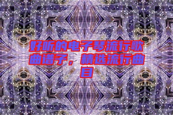 好聽(tīng)的電子琴流行歌曲譜子，精選流行曲目
