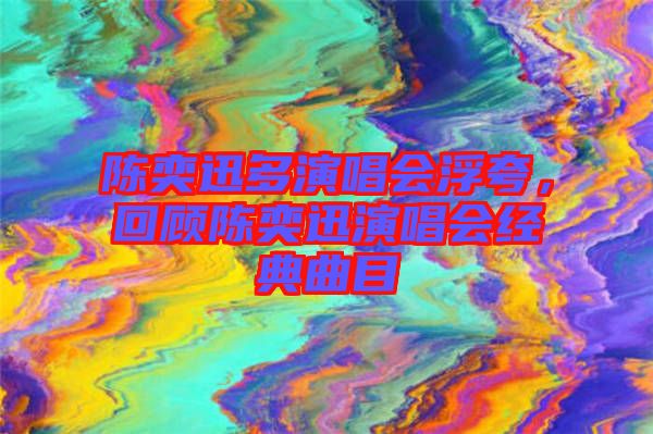 陳奕迅多演唱會(huì)浮夸，回顧陳奕迅演唱會(huì)經(jīng)典曲目