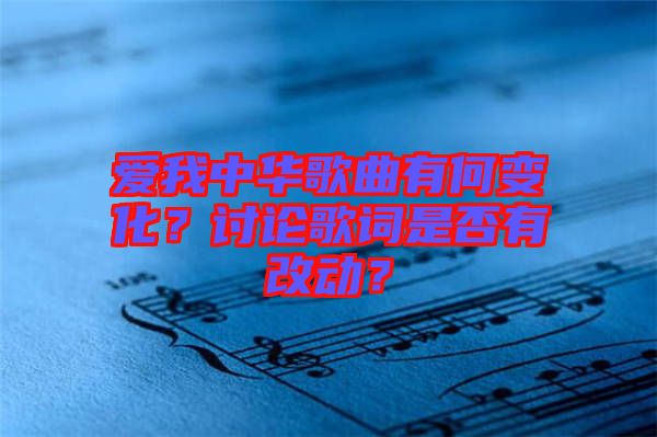 愛(ài)我中華歌曲有何變化？討論歌詞是否有改動(dòng)？