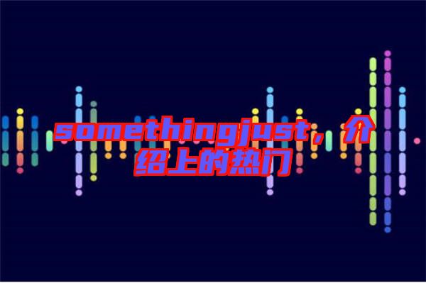 somethingjust，介紹上的熱門