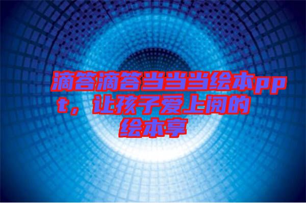 滴答滴答當(dāng)當(dāng)當(dāng)繪本ppt，讓孩子愛上閱的繪本享