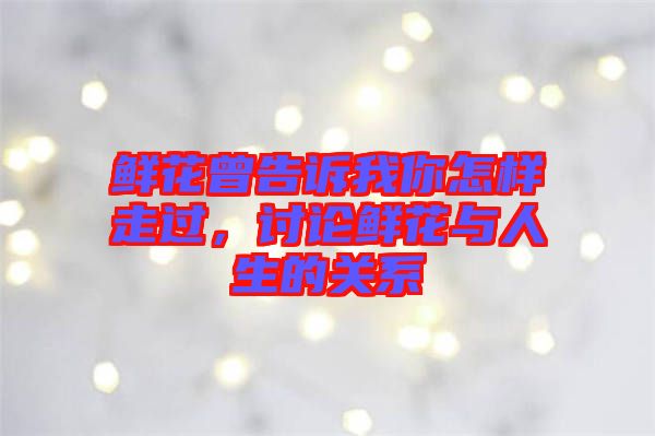鮮花曾告訴我你怎樣走過，討論鮮花與人生的關(guān)系