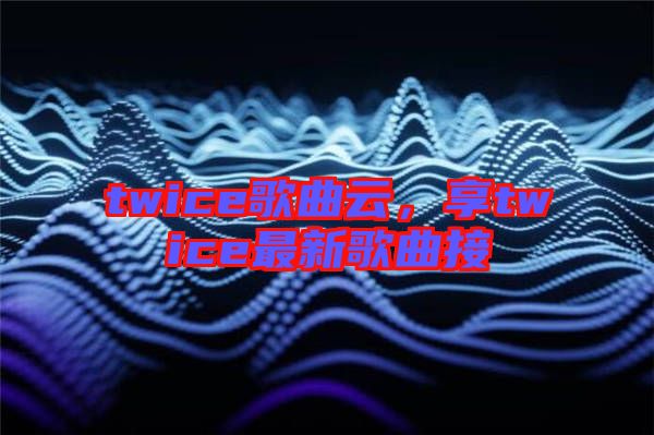 twice歌曲云，享twice最新歌曲接